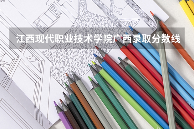 江西现代职业技术学院广西录取分数线是多少 江西现代职业技术学院广西招生人数