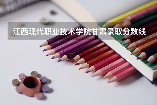江西现代职业技术学院甘肃录取分数线是多少 江西现代职业技术学院甘肃招生人数