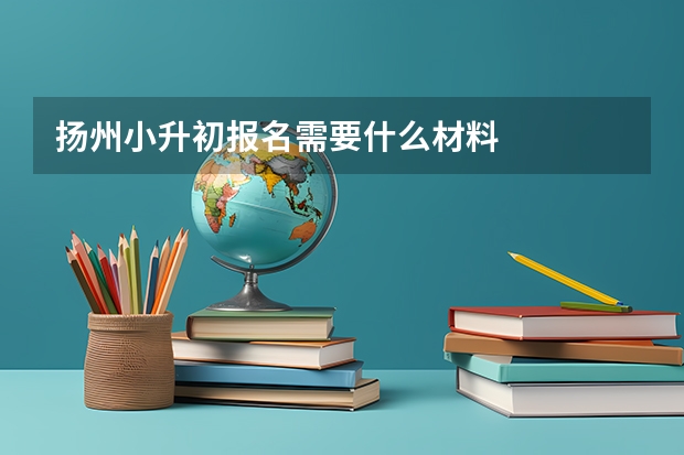 扬州小升初报名需要什么材料