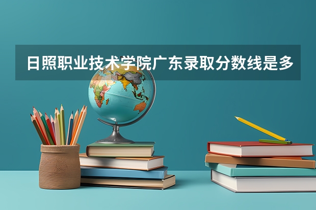 日照职业技术学院广东录取分数线是多少 日照职业技术学院广东招生人数