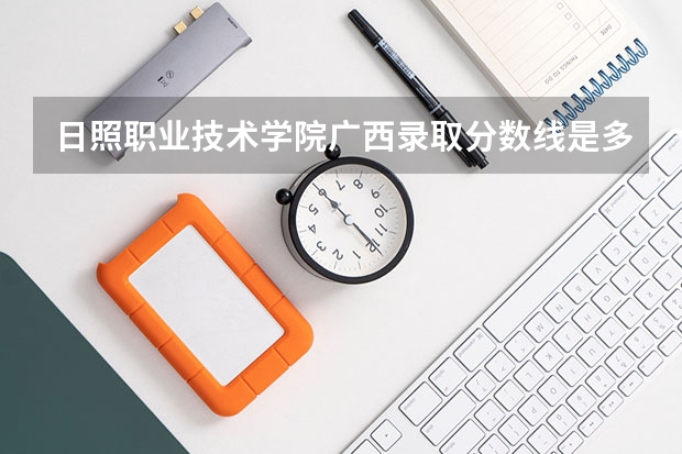 日照职业技术学院广西录取分数线是多少 日照职业技术学院广西招生人数