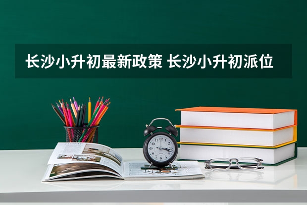 长沙小升初最新政策 长沙小升初派位一览表2023