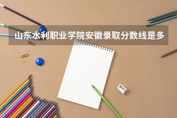 山东水利职业学院安徽录取分数线是多少 山东水利职业学院安徽招生人数