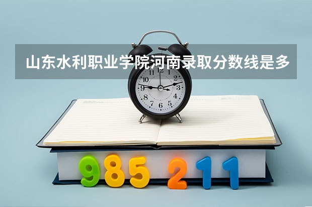 山东水利职业学院河南录取分数线是多少 山东水利职业学院河南招生人数