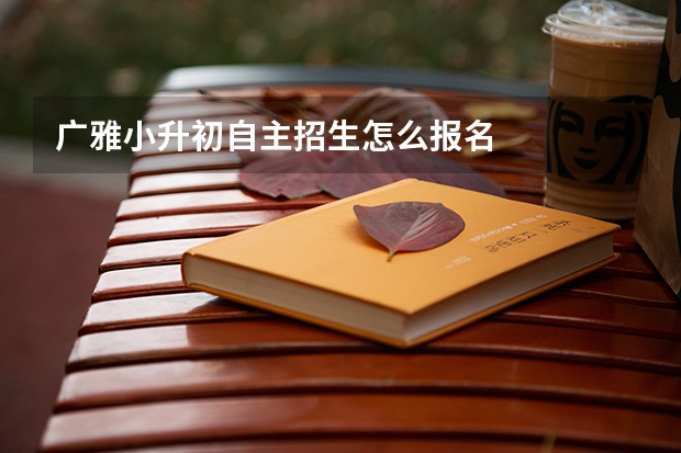 广雅小升初自主招生怎么报名