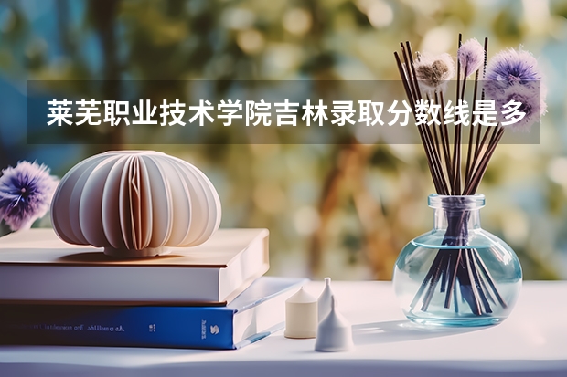 莱芜职业技术学院吉林录取分数线是多少 莱芜职业技术学院吉林招生人数