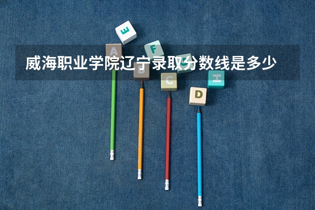 威海职业学院辽宁录取分数线是多少 威海职业学院辽宁招生人数