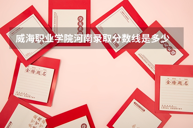 威海职业学院河南录取分数线是多少 威海职业学院河南招生人数