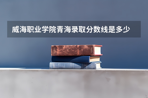 威海职业学院青海录取分数线是多少 威海职业学院青海招生人数