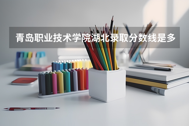 青岛职业技术学院湖北录取分数线是多少 青岛职业技术学院湖北招生人数