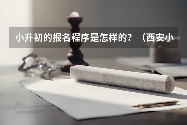 小升初的报名程序是怎样的？（西安小升初最新政策）