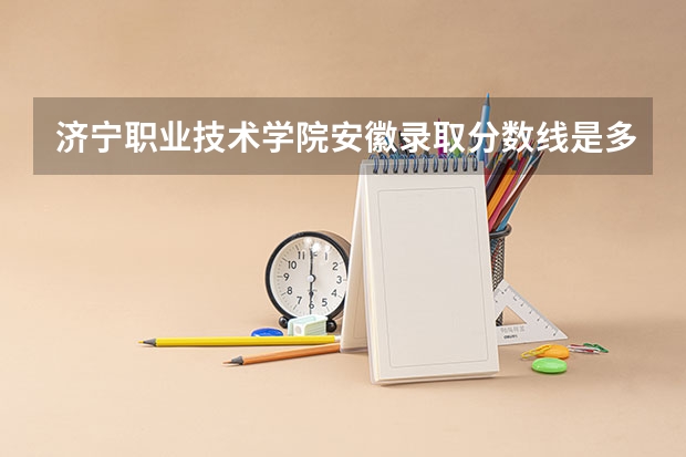 济宁职业技术学院安徽录取分数线是多少 济宁职业技术学院安徽招生人数