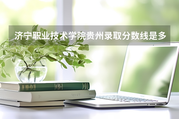 济宁职业技术学院贵州录取分数线是多少 济宁职业技术学院贵州招生人数