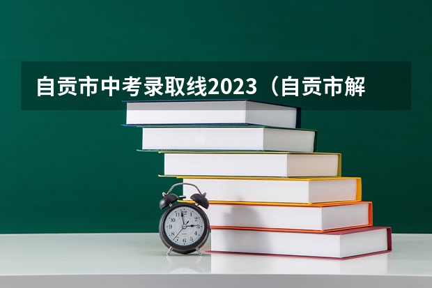 自贡市中考录取线2023（自贡市解放路中学招生条件）
