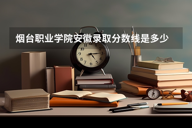 烟台职业学院安徽录取分数线是多少 烟台职业学院安徽招生人数
