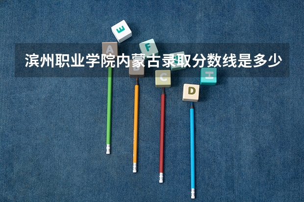 滨州职业学院内蒙古录取分数线是多少 滨州职业学院内蒙古招生人数