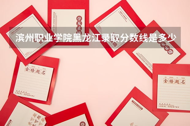 滨州职业学院黑龙江录取分数线是多少 滨州职业学院黑龙江招生人数