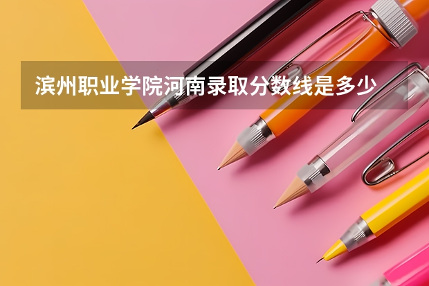 滨州职业学院河南录取分数线是多少 滨州职业学院河南招生人数