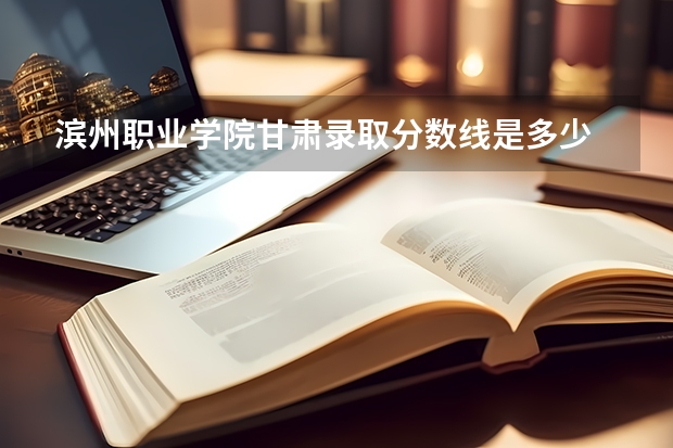 滨州职业学院甘肃录取分数线是多少 滨州职业学院甘肃招生人数