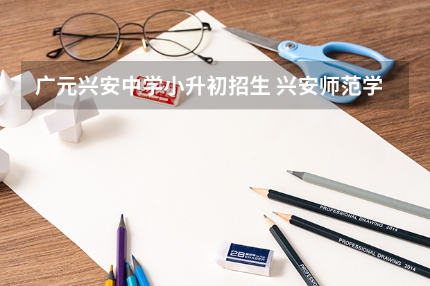 广元兴安中学小升初招生 兴安师范学校招生要求
