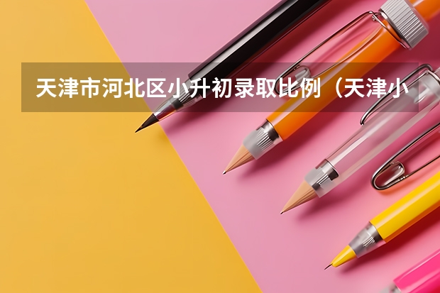 天津市河北区小升初录取比例（天津小升初2022年政策）