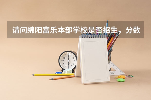 请问绵阳富乐本部学校是否招生，分数线多少，考几科，是不是本部比实验教的更好呢？拜托拜托各位，急用