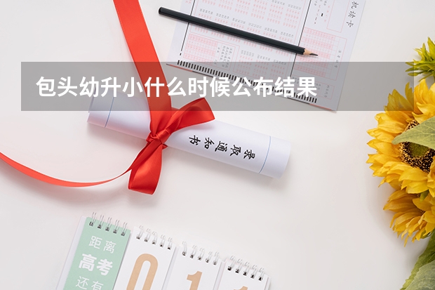 包头幼升小什么时候公布结果