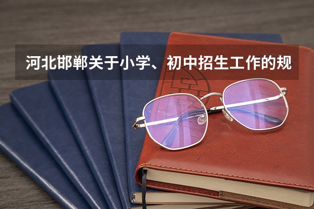 河北邯郸关于小学、初中招生工作的规定（冀南新区小升初公立学校网上报名时间）