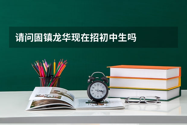 请问固镇龙华现在招初中生吗