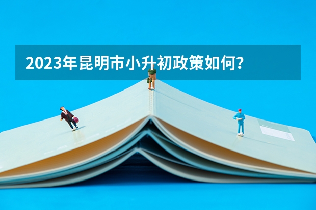2023年昆明市小升初政策如何？