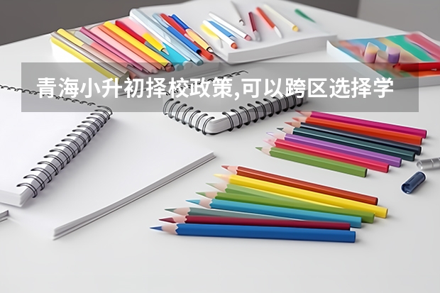 青海小升初择校政策,可以跨区选择学校吗