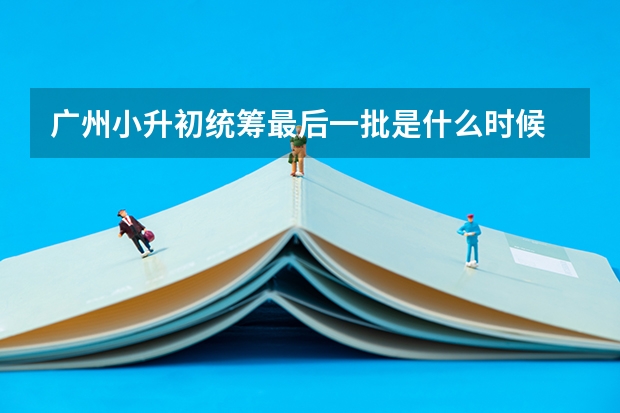 广州小升初统筹最后一批是什么时候