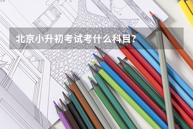 北京小升初考试考什么科目？