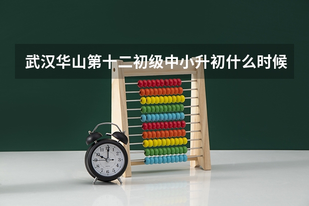 武汉华山第十二初级中小升初什么时候开始招名