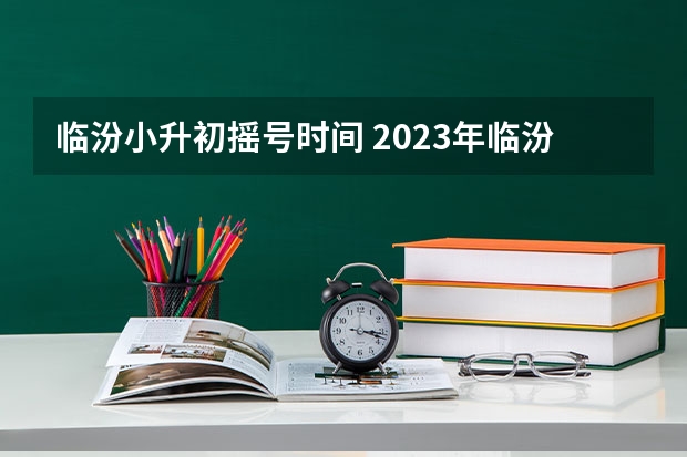 临汾小升初摇号时间 2023年临汾小升初报名时间表图片