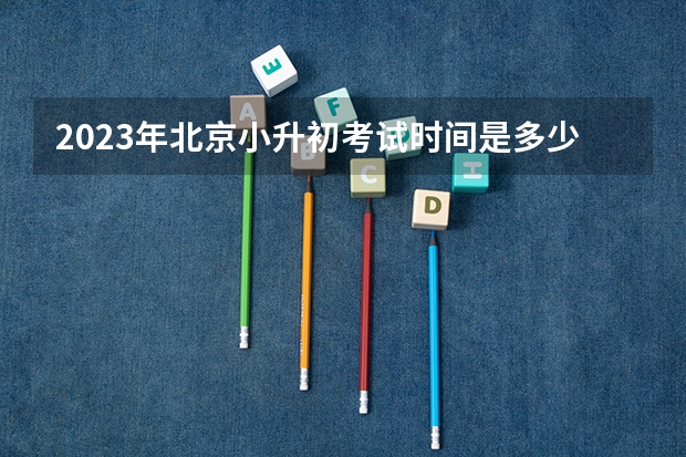 2023年北京小升初考试时间是多少