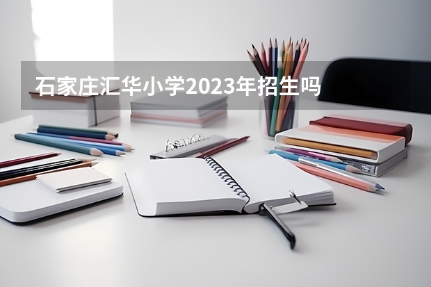 石家庄汇华小学2023年招生吗