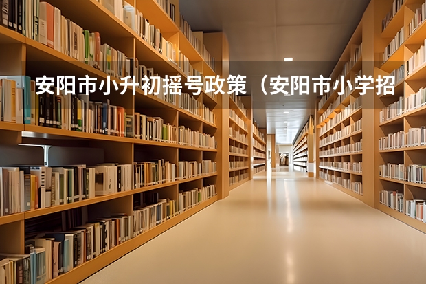 安阳市小升初摇号政策（安阳市小学招生常规流程）