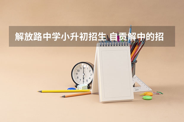 解放路中学小升初招生 自贡解中的招生范围