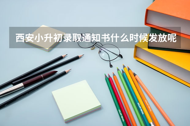 西安小升初录取通知书什么时候发放呢