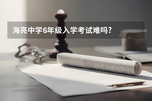 海亮中学6年级入学考试难吗?