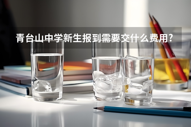 青台山中学新生报到需要交什么费用?