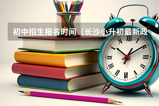 初中招生报名时间（长沙小升初最新政策）