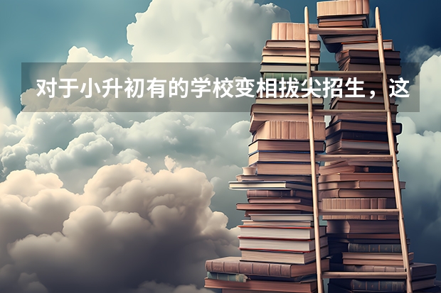 对于小升初有的学校变相拔尖招生，这么做正常吗？