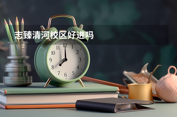 志臻清河校区好进吗