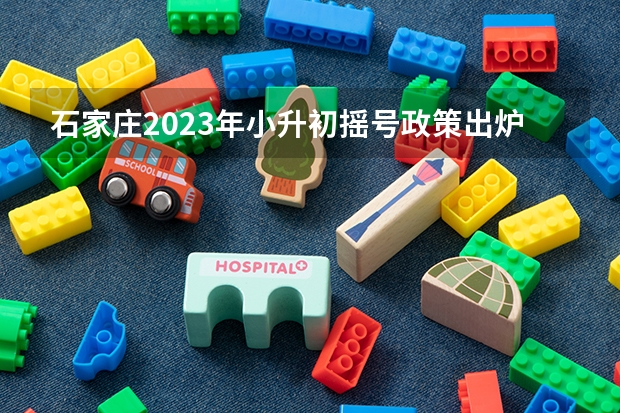 石家庄2023年小升初摇号政策出炉了吗？