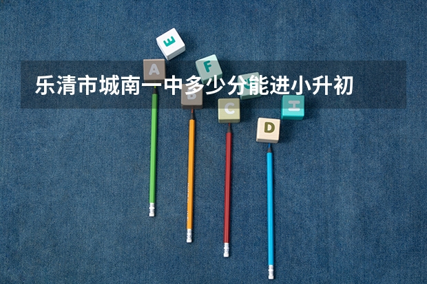 乐清市城南一中多少分能进小升初