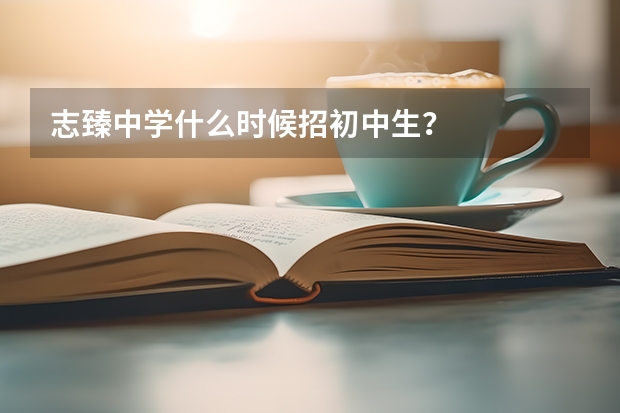 志臻中学什么时候招初中生？