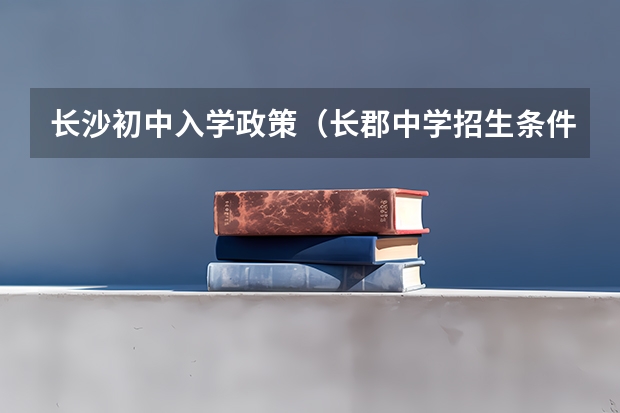 长沙初中入学政策（长郡中学招生条件分数线）