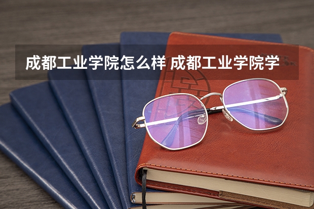 成都工业学院怎么样 成都工业学院学校地址在哪